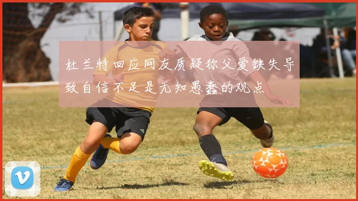 杜兰特回应网友质疑称父爱缺失导致自信不足是无知愚蠢的观点