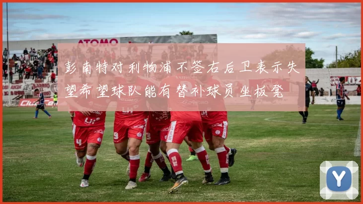 彭南特对利物浦不签右后卫表示失望希望球队能有替补球员坐板凳