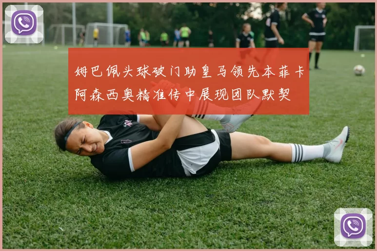 姆巴佩头球破门助皇马领先本菲卡阿森西奥精准传中展现团队默契