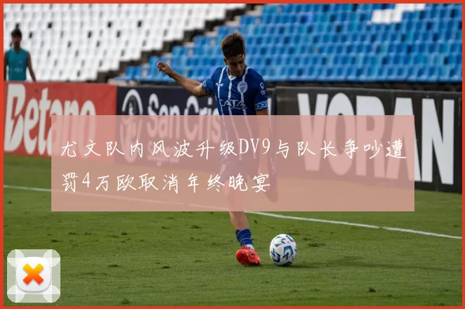 尤文队内风波升级DV9与队长争吵遭罚4万欧取消年终晚宴