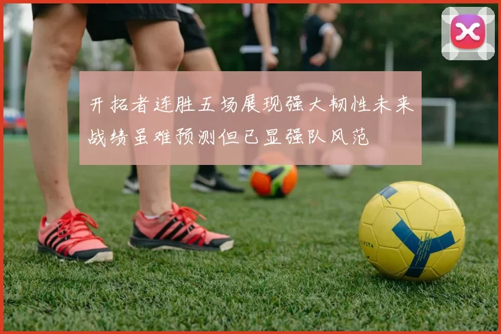 开拓者连胜五场展现强大韧性未来战绩虽难预测但已显强队风范