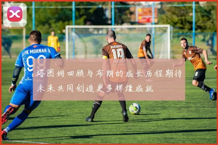 塔图姆回顾与布朗的成长历程期待未来共同创造更多辉煌成就