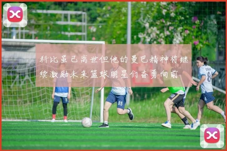 科比虽已离世但他的曼巴精神将继续激励未来篮球明星们奋勇向前