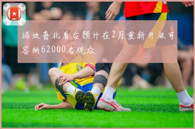 诺坎普北看台预计在2月重新开放可容纳62000名观众