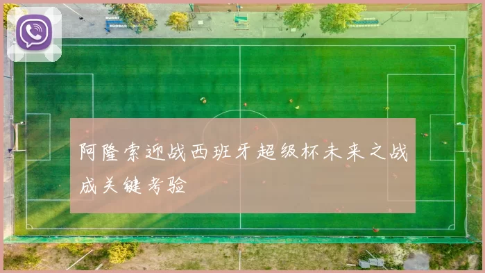 阿隆索迎战西班牙超级杯未来之战成关键考验