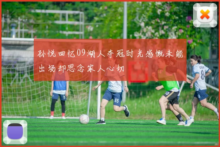 孙悦回忆09湖人夺冠时光感慨未能出场却思念家人心切