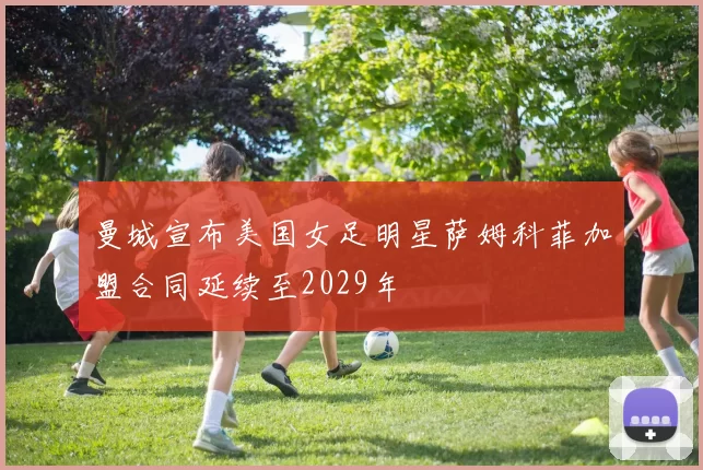 曼城宣布美国女足明星萨姆科菲加盟合同延续至2029年